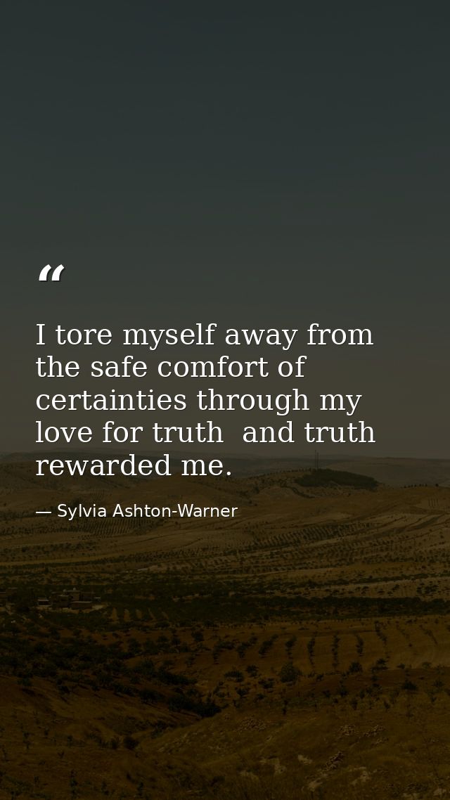 I tore myself away from the safe comfort of certainties through my love for truth  and truth rewarded me. — Sylvia Ashton-Warner