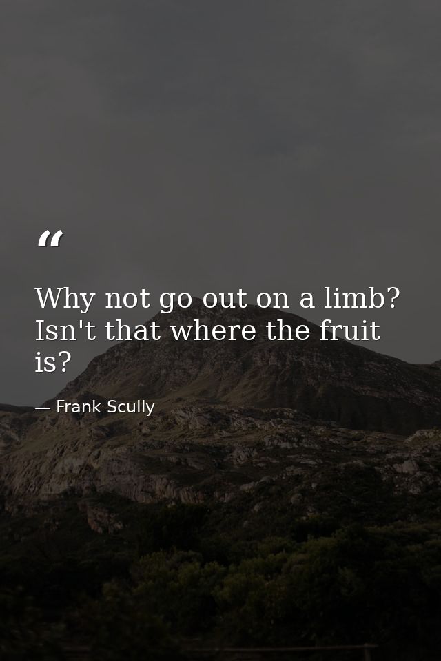 Why not go out on a limb? Isn't that where the fruit is? — Frank Scully