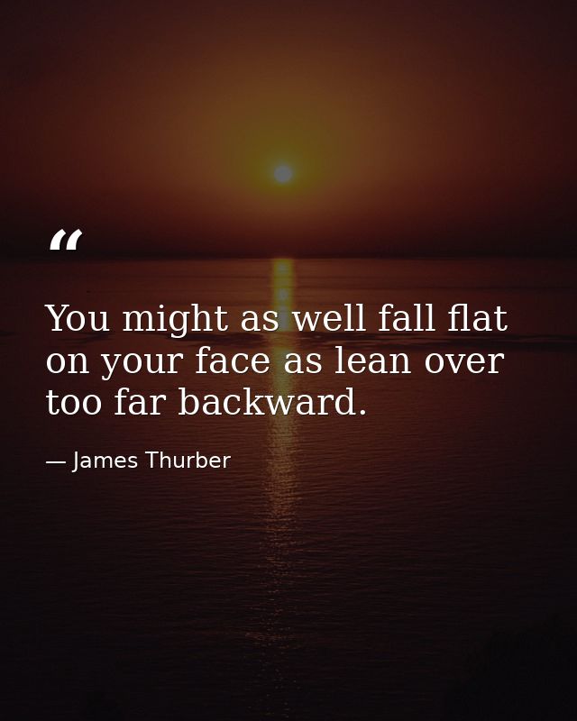 You might as well fall flat on your face as lean over too far backward. — James Thurber