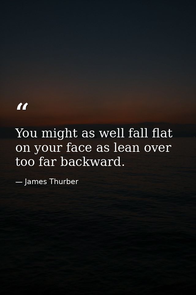 You might as well fall flat on your face as lean over too far backward. — James Thurber