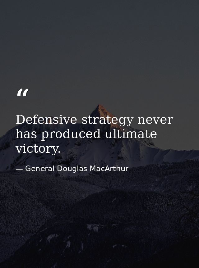 Defensive strategy never has produced ultimate victory. — General Douglas MacArthur