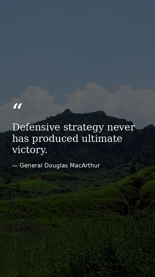 Defensive strategy never has produced ultimate victory. — General Douglas MacArthur