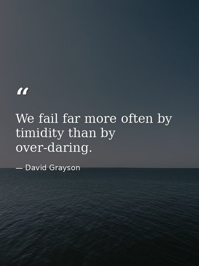 We fail far more often by timidity than by over-daring. — David Grayson