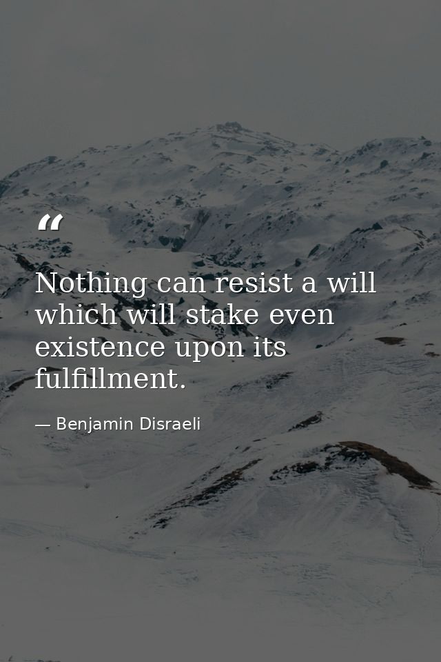 Nothing can resist a will which will stake even existence upon its fulfillment. — Benjamin Disraeli