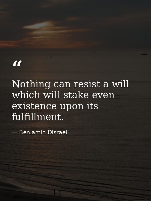 Nothing can resist a will which will stake even existence upon its fulfillment. — Benjamin Disraeli
