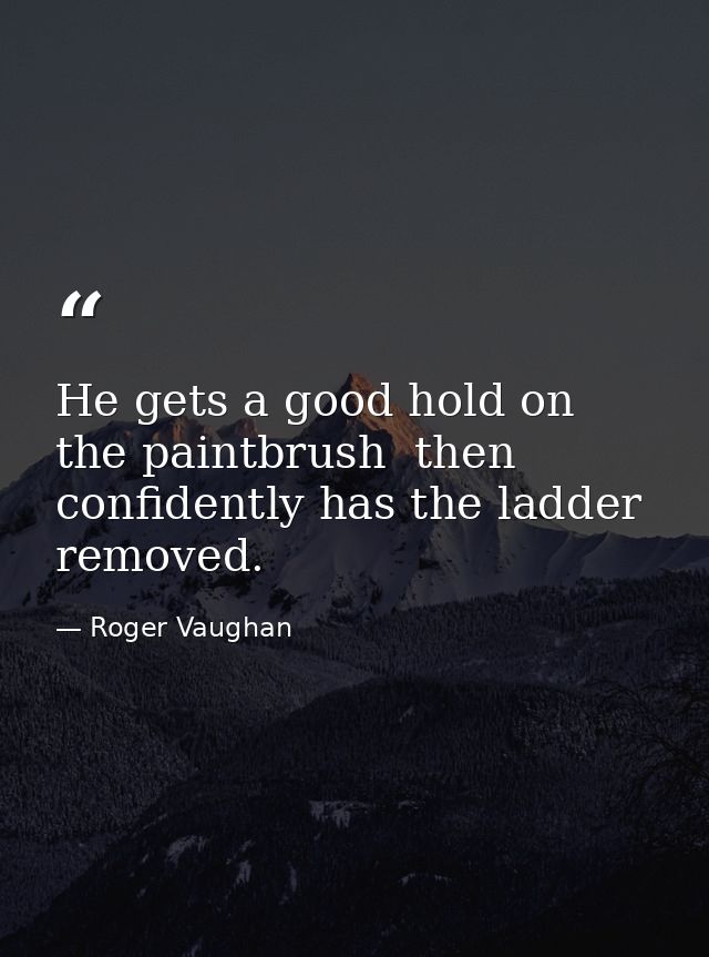 He gets a good hold on the paintbrush  then confidently has the ladder removed. — Roger Vaughan