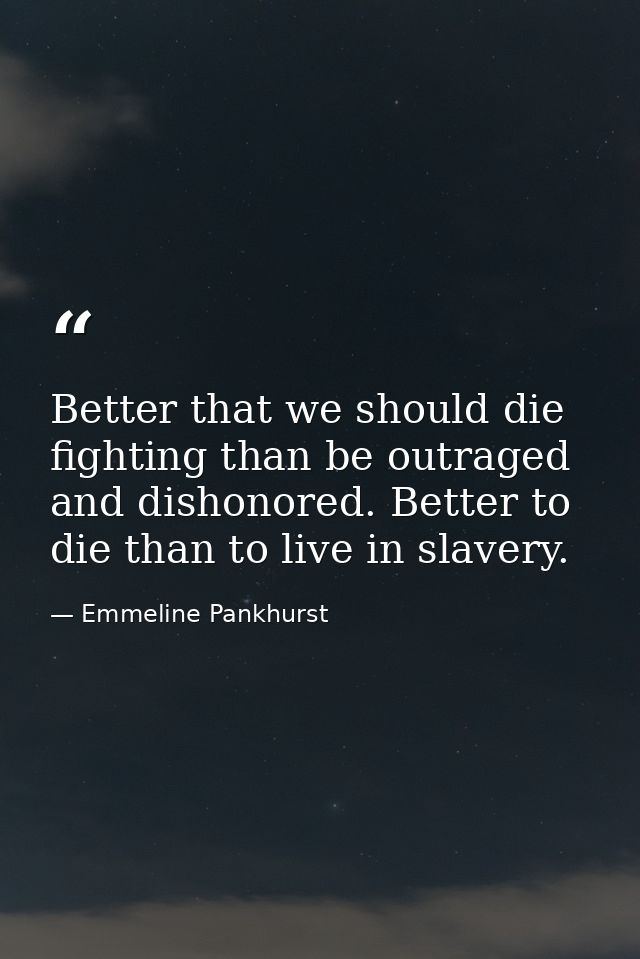 Better that we should die fighting than be outraged and dishonored. Better to die than to live in slavery. — Emmeline Pankhurst