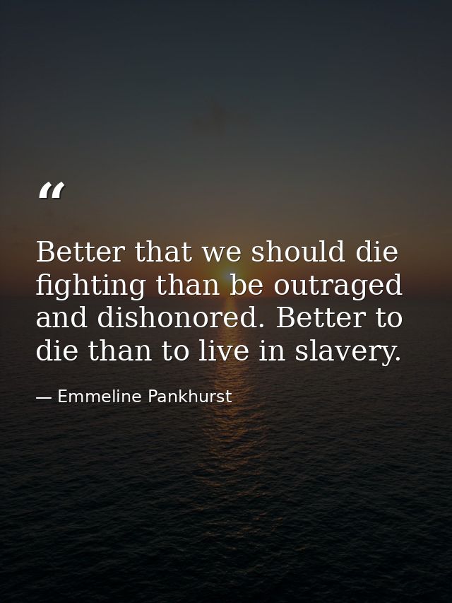 Better that we should die fighting than be outraged and dishonored. Better to die than to live in slavery. — Emmeline Pankhurst