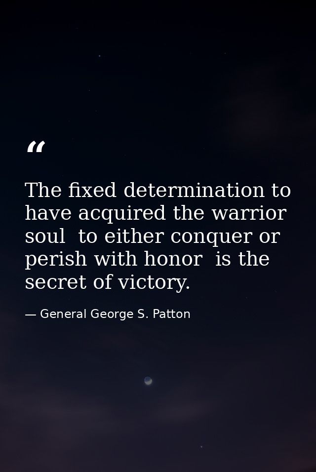 The fixed determination to have acquired the warrior soul  to either conquer or perish with honor  is the secret of vict — General George S. Patton