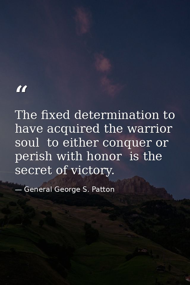 The fixed determination to have acquired the warrior soul  to either conquer or perish with honor  is the secret of vict — General George S. Patton