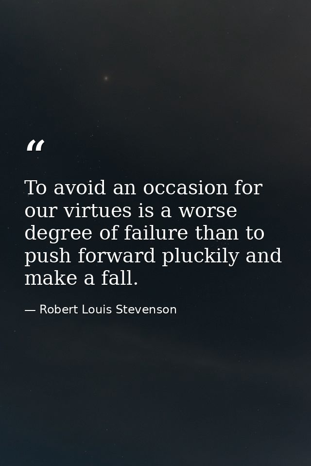 To avoid an occasion for our virtues is a worse degree of failure than to push forward pluckily and make a fall. — Robert Louis Stevenson