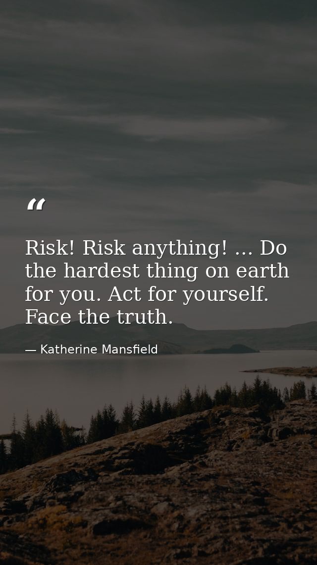Risk! Risk anything! ... Do the hardest thing on earth for you. Act for yourself. Face the truth. — Katherine Mansfield