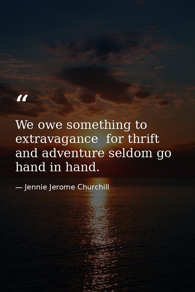 We owe something to extravagance  for thrift and adventure seldom go hand in hand. — Jennie Jerome Churchill