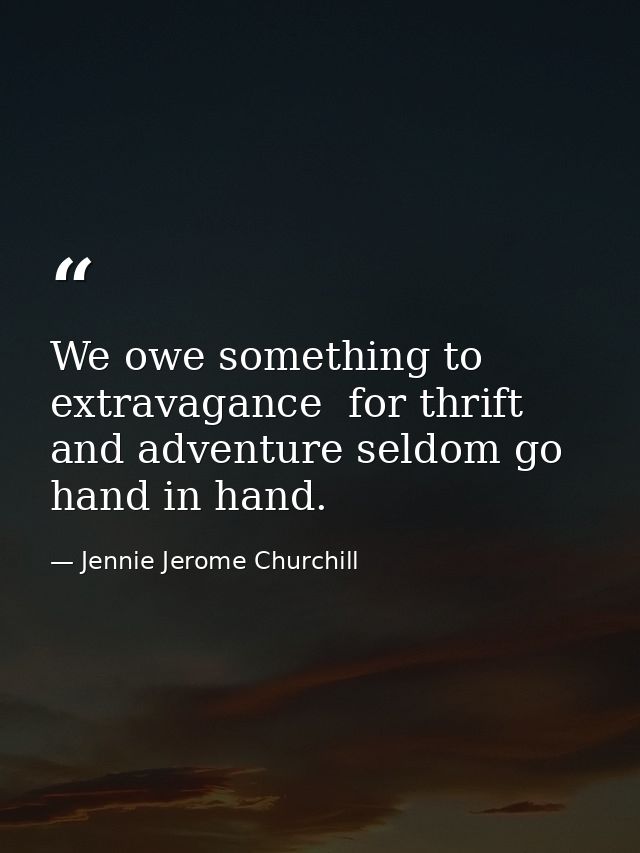 We owe something to extravagance  for thrift and adventure seldom go hand in hand. — Jennie Jerome Churchill