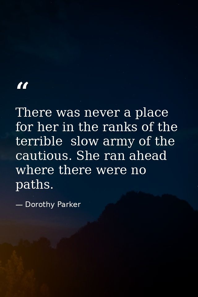 There was never a place for her in the ranks of the terrible  slow army of the cautious. She ran ahead  where there were — Dorothy Parker
