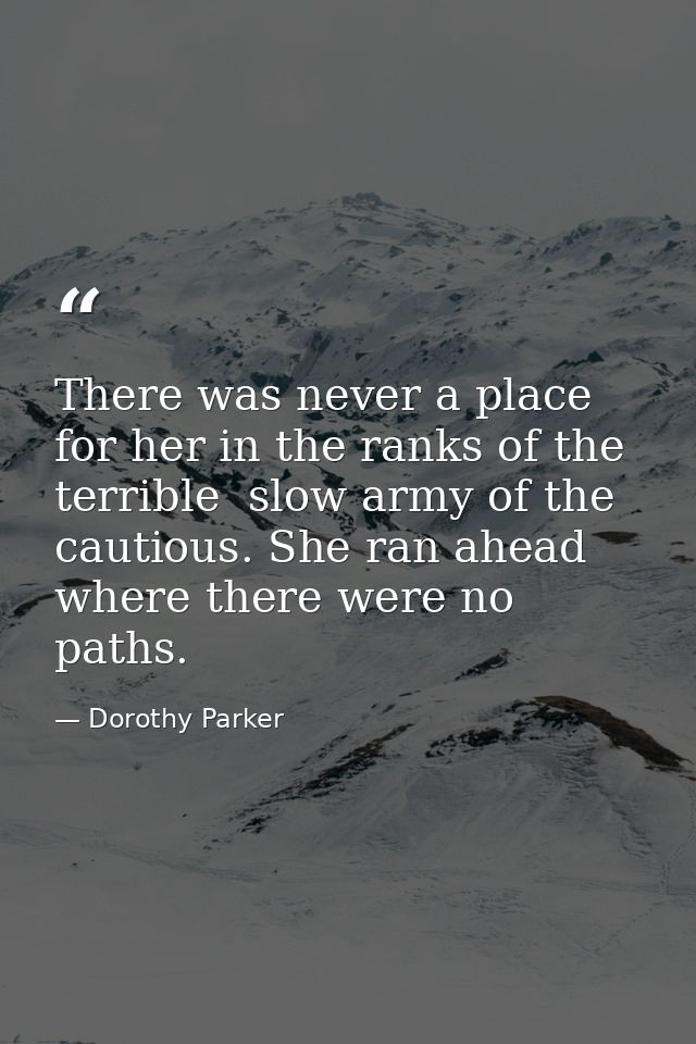 There was never a place for her in the ranks of the terrible  slow army of the cautious. She ran ahead  where there were — Dorothy Parker