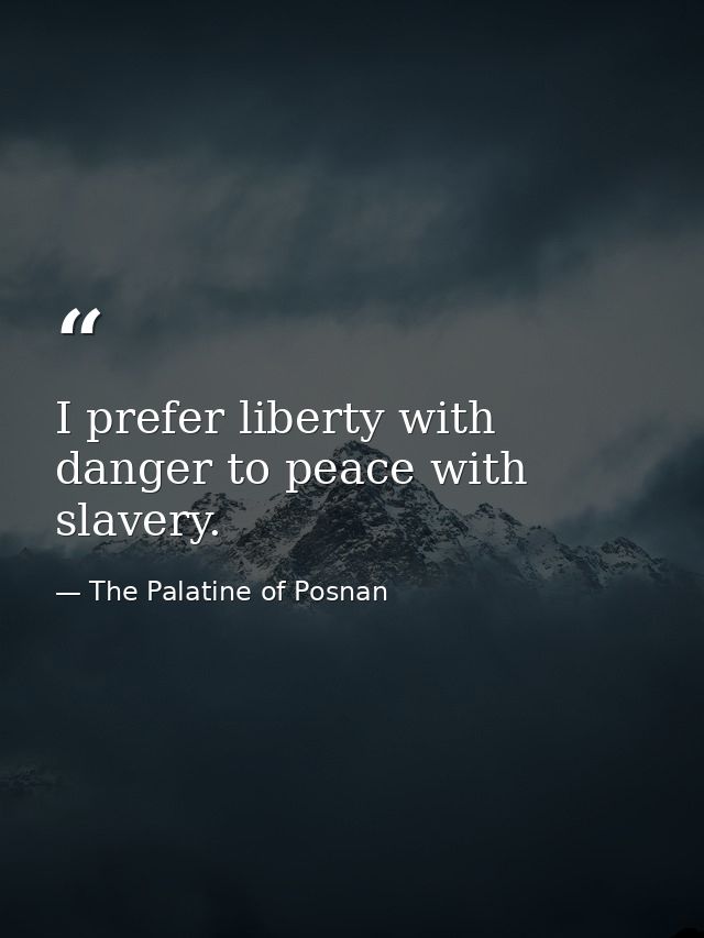I prefer liberty with danger to peace with slavery. — The Palatine of Posnan
