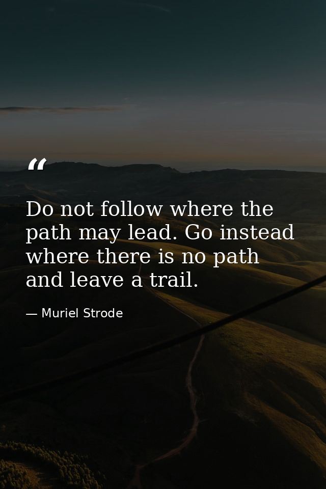 Do not follow where the path may lead. Go instead where there is no path and leave a trail. — Muriel Strode