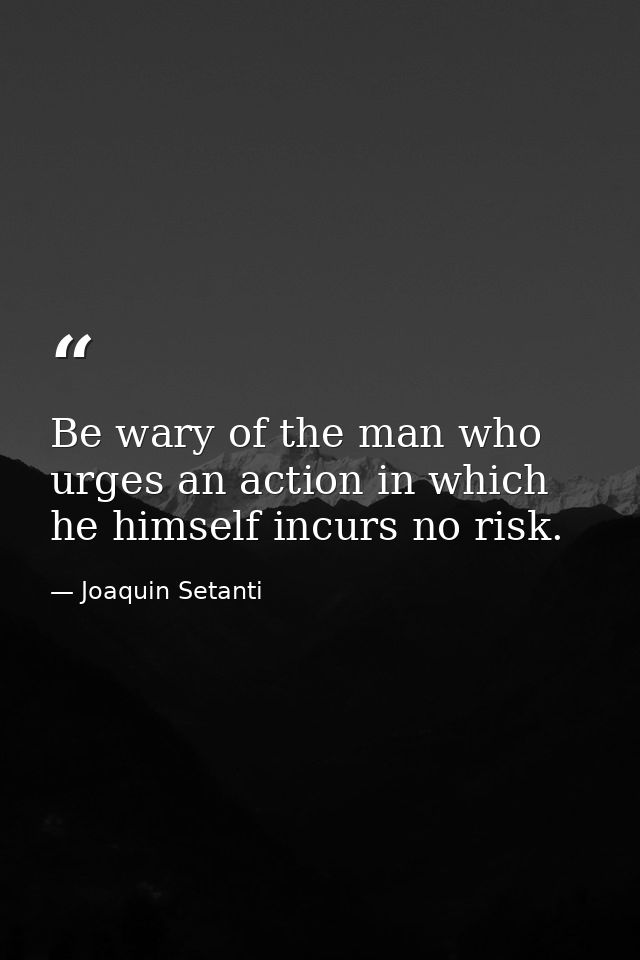 Be wary of the man who urges an action in which he himself incurs no risk. — Joaquin Setanti