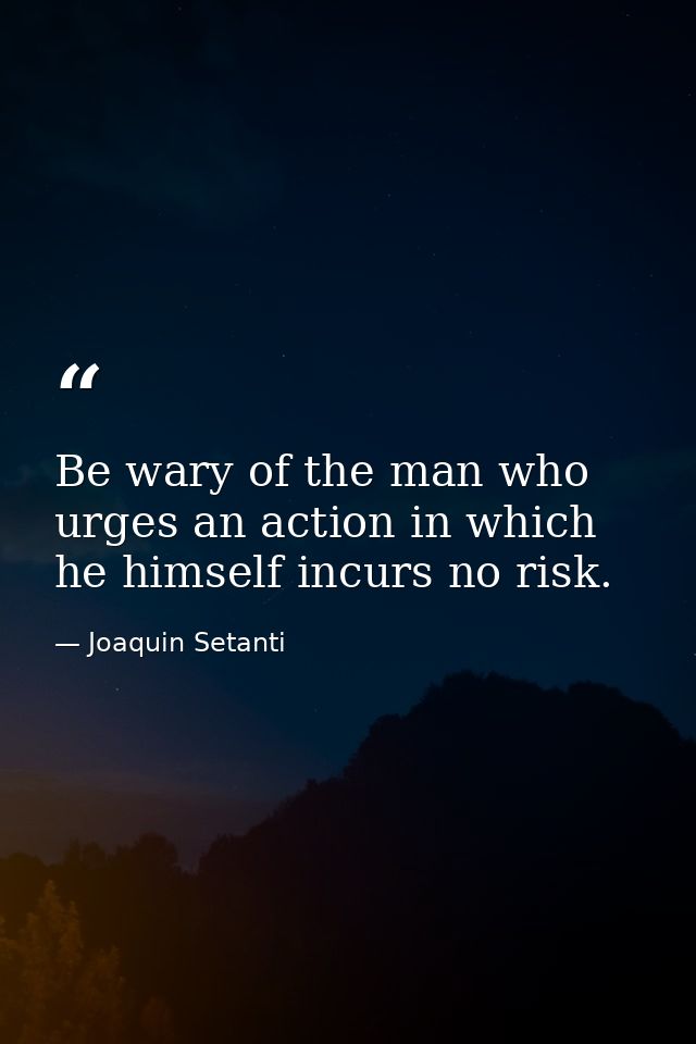 Be wary of the man who urges an action in which he himself incurs no risk. — Joaquin Setanti