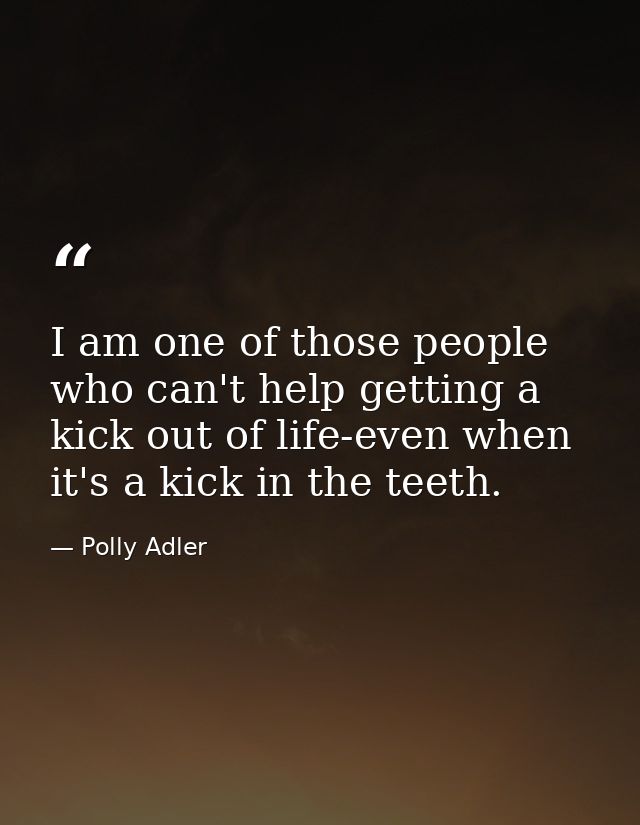 I am one of those people who can't help getting a kick out of life-even when it's a kick in the teeth. — Polly Adler