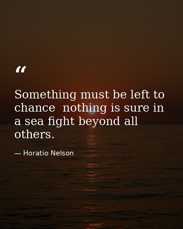 Something must be left to chance  nothing is sure in a sea fight beyond all others. — Horatio Nelson