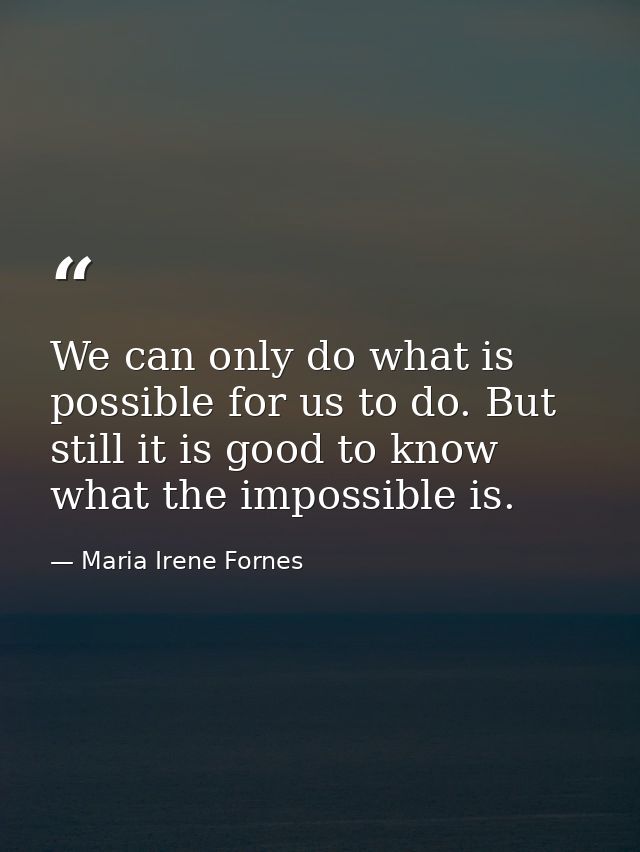 We can only do what is possible for us to do. But still it is good to know what the impossible is. — Maria Irene Fornes