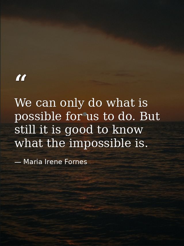 We can only do what is possible for us to do. But still it is good to know what the impossible is. — Maria Irene Fornes