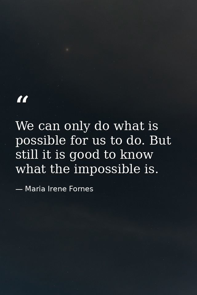 We can only do what is possible for us to do. But still it is good to know what the impossible is. — Maria Irene Fornes