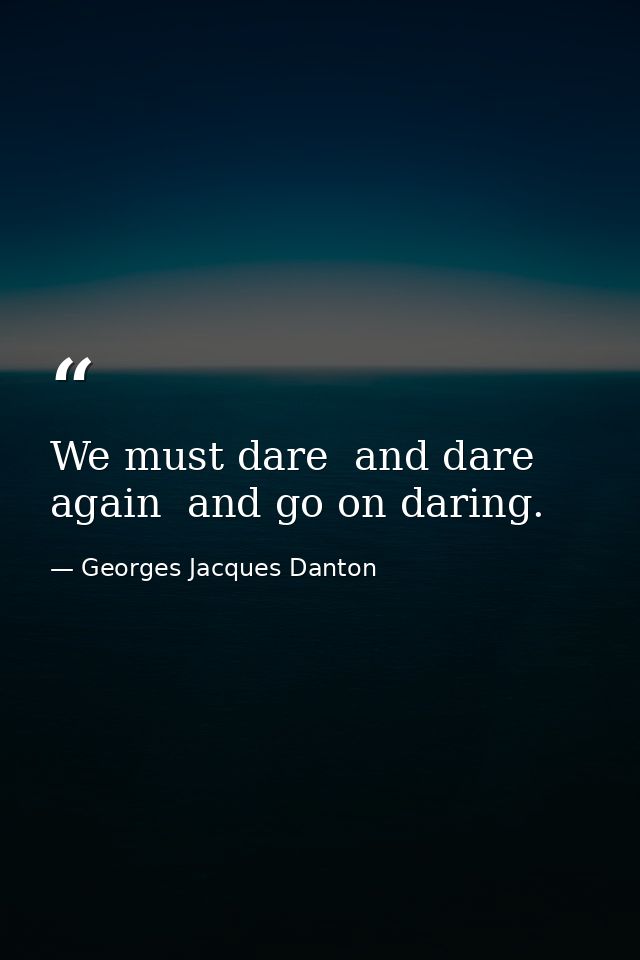 We must dare  and dare again  and go on daring. — Georges Jacques Danton