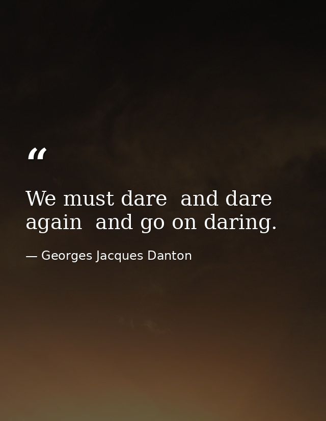 We must dare  and dare again  and go on daring. — Georges Jacques Danton