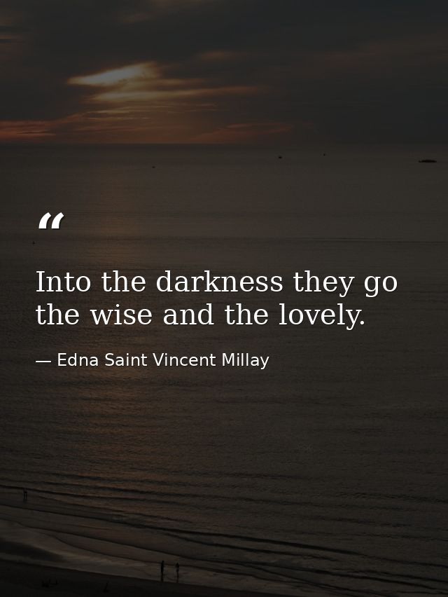 Into the darkness they go  the wise and the lovely. — Edna Saint Vincent Millay