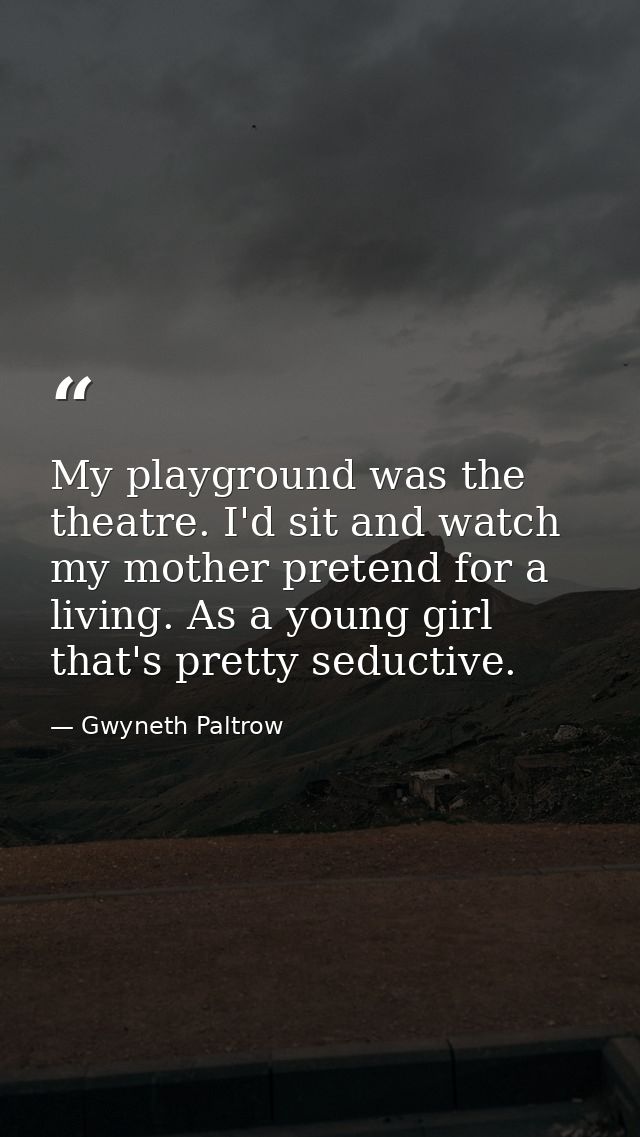 My playground was the theatre. I'd sit and watch my mother pretend for a living. As a young girl  that's pretty seductiv — Gwyneth Paltrow