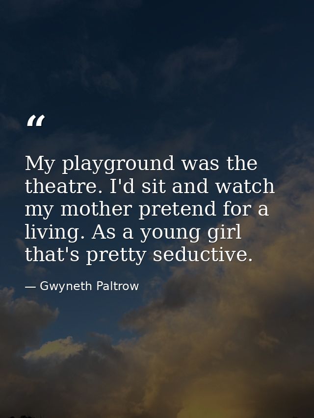 My playground was the theatre. I'd sit and watch my mother pretend for a living. As a young girl  that's pretty seductiv — Gwyneth Paltrow