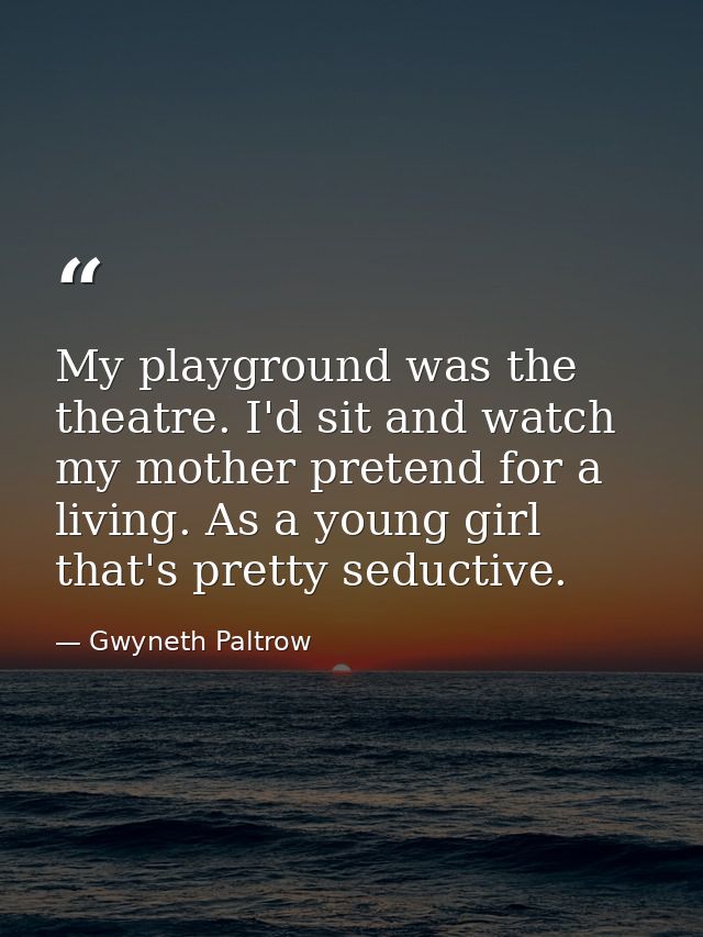 My playground was the theatre. I'd sit and watch my mother pretend for a living. As a young girl  that's pretty seductiv — Gwyneth Paltrow