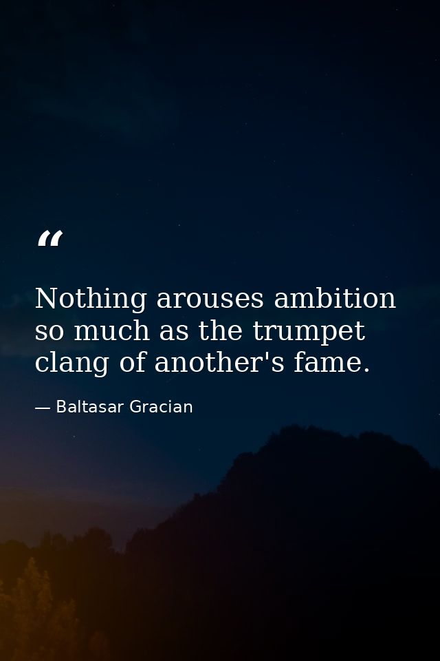 Nothing arouses ambition so much as the trumpet clang of another's fame. — Baltasar Gracian