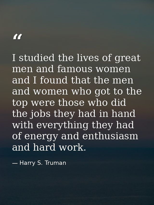 I studied the lives of great men and famous women  and I found that the men and women who got to the top were those who  — Harry S. Truman