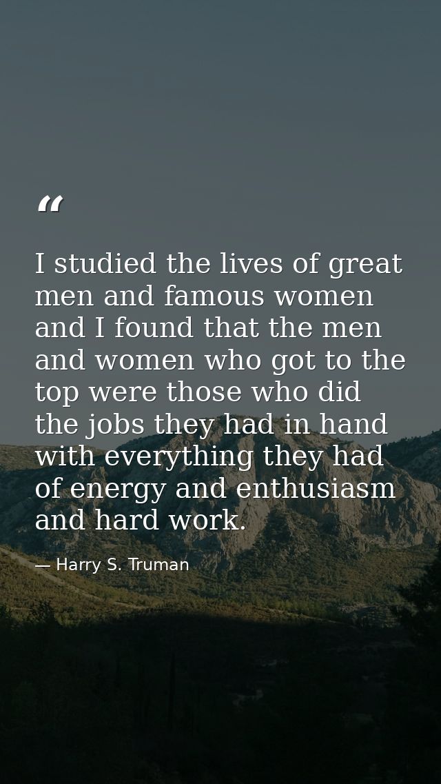 I studied the lives of great men and famous women  and I found that the men and women who got to the top were those who  — Harry S. Truman