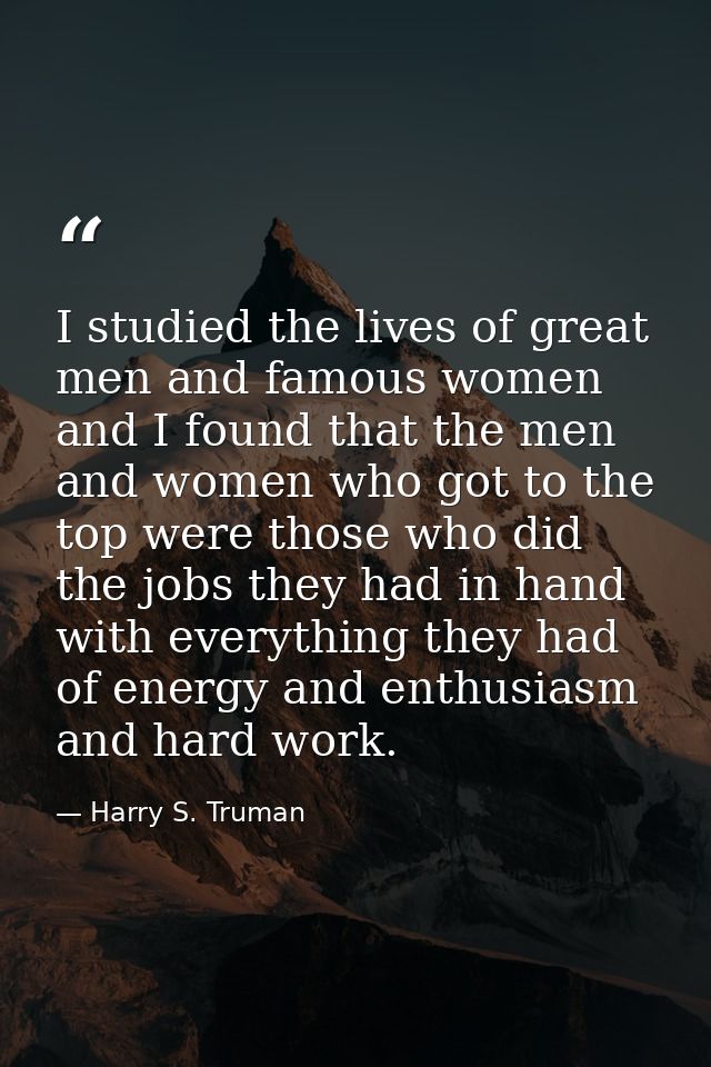 I studied the lives of great men and famous women  and I found that the men and women who got to the top were those who  — Harry S. Truman