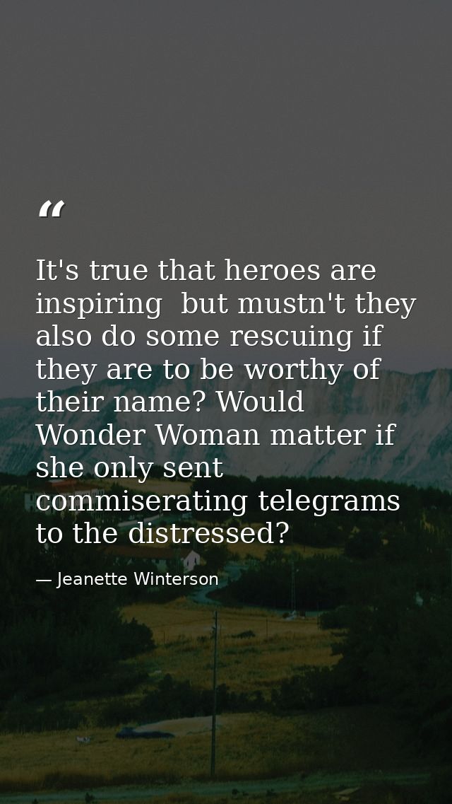 It's true that heroes are inspiring  but mustn't they also do some rescuing if they are to be worthy of their name? Woul — Jeanette Winterson