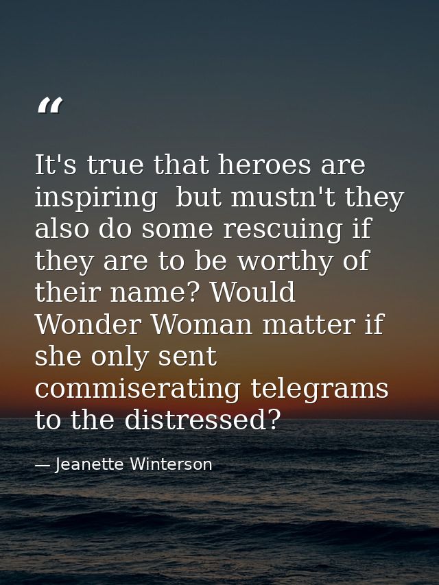 It's true that heroes are inspiring  but mustn't they also do some rescuing if they are to be worthy of their name? Woul — Jeanette Winterson