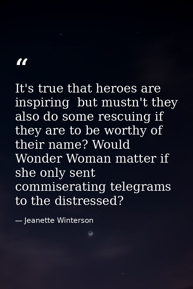 It's true that heroes are inspiring  but mustn't they also do some rescuing if they are to be worthy of their name? Woul — Jeanette Winterson
