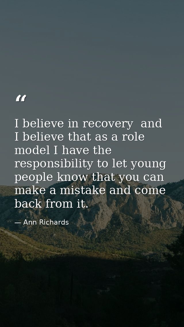 I believe in recovery  and I believe that as a role model I have the responsibility to let young people know that you ca — Ann Richards