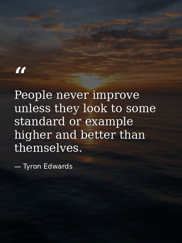 People never improve unless they look to some standard or example higher and better than themselves. — Tyron Edwards