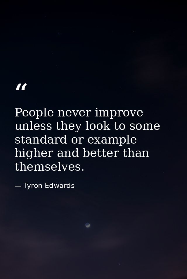 People never improve unless they look to some standard or example higher and better than themselves. — Tyron Edwards