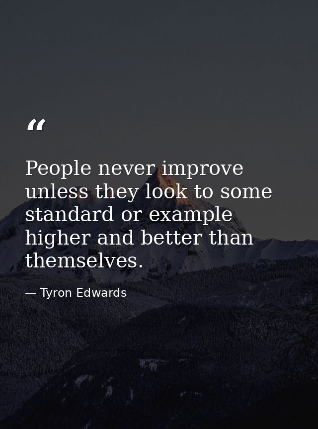 People never improve unless they look to some standard or example higher and better than themselves. — Tyron Edwards