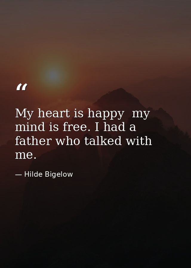 My heart is happy  my mind is free. I had a father who talked with me. — Hilde Bigelow