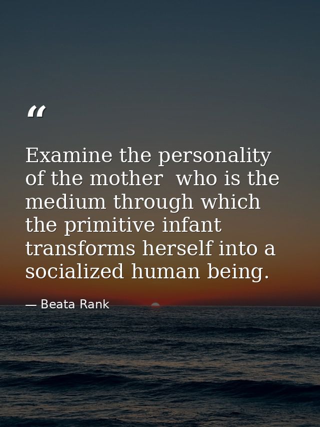 Examine the personality of the mother  who is the medium through which the primitive infant transforms herself into a so — Beata Rank