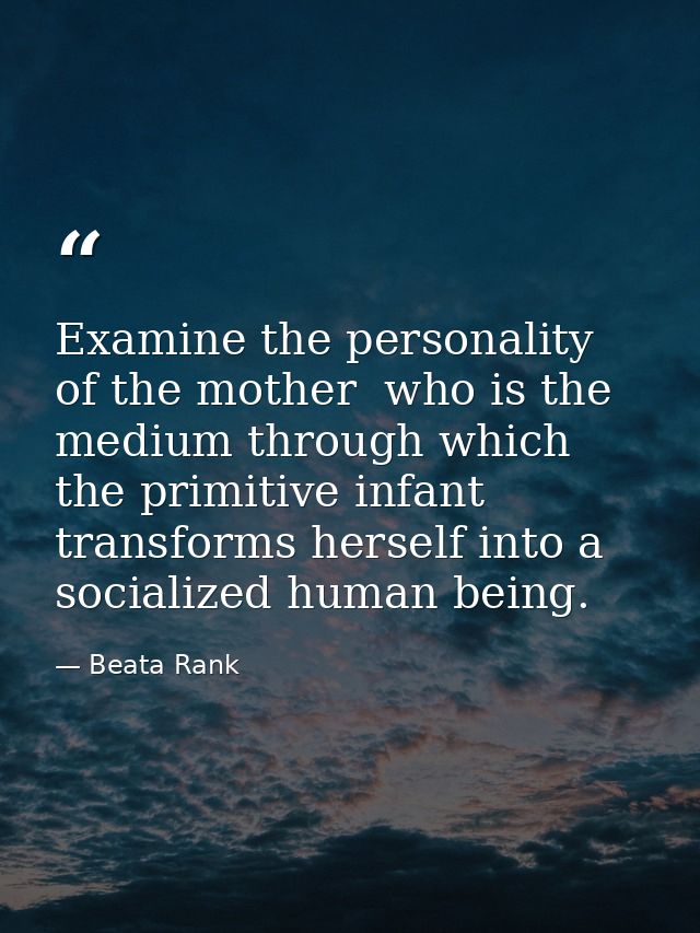 Examine the personality of the mother  who is the medium through which the primitive infant transforms herself into a so — Beata Rank