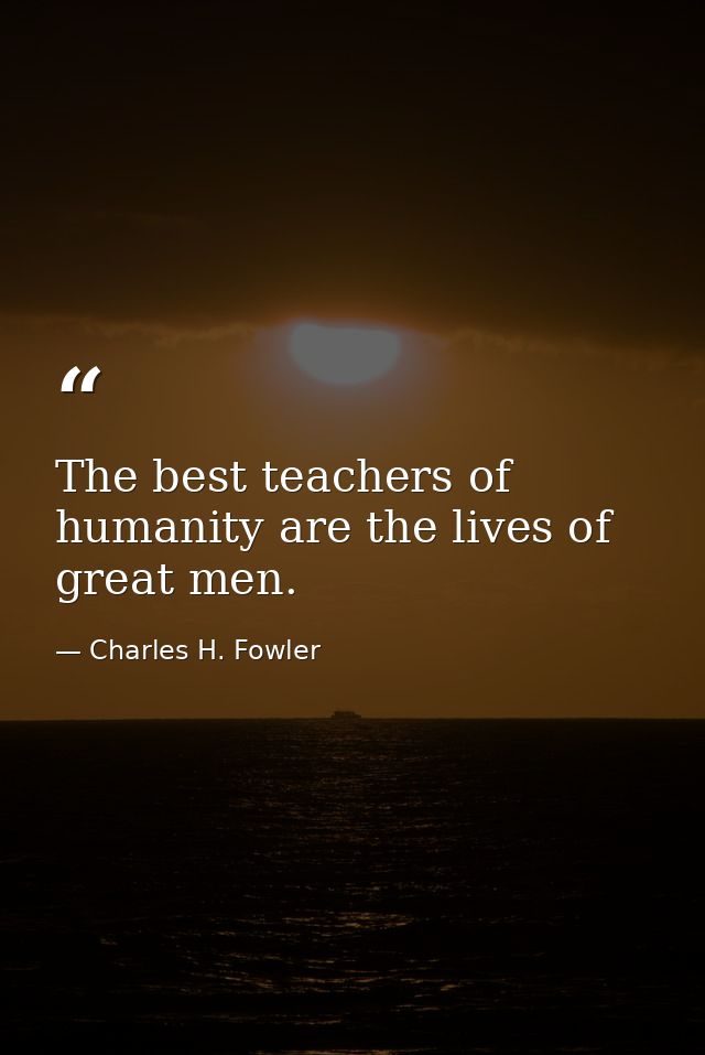 The best teachers of humanity are the lives of great men. — Charles H. Fowler